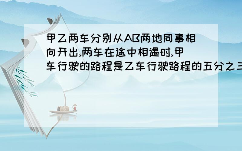 甲乙两车分别从AB两地同事相向开出,两车在途中相遇时,甲车行驶的路程是乙车行驶路程的五分之三,相遇后两车以原来的速度继续行驶,当乙车到达A地时,甲车距B地40千米,请问甲车共行了多少