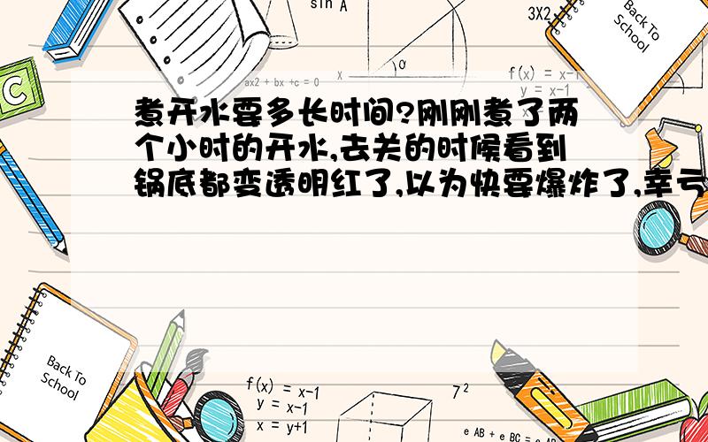 煮开水要多长时间?刚刚煮了两个小时的开水,去关的时候看到锅底都变透明红了,以为快要爆炸了,幸亏关的及时,只是这样子烧出来的水还能喝吗?这个锅还能要吗?以后煮东西有毒吗