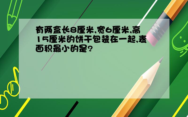 有两盒长8厘米,宽6厘米,高15厘米的饼干包装在一起,表面积最小的是?