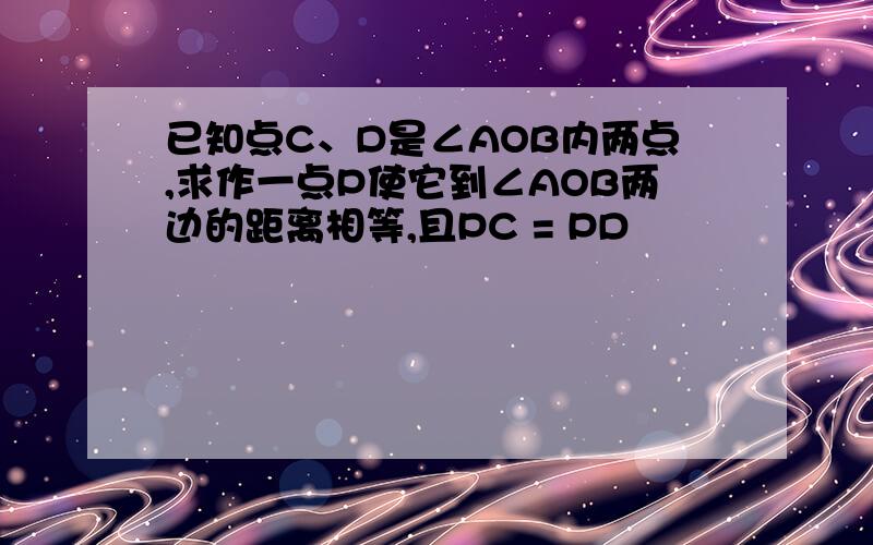 已知点C、D是∠AOB内两点,求作一点P使它到∠AOB两边的距离相等,且PC = PD