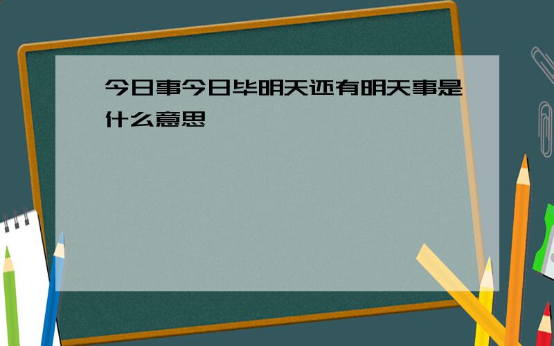 今日事今日毕明天还有明天事是什么意思