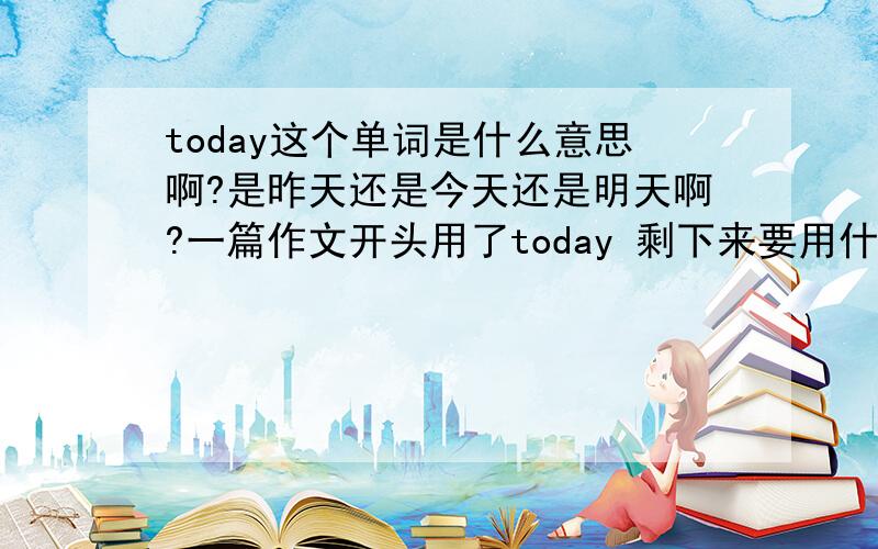 today这个单词是什么意思啊?是昨天还是今天还是明天啊?一篇作文开头用了today 剩下来要用什么时态啊?