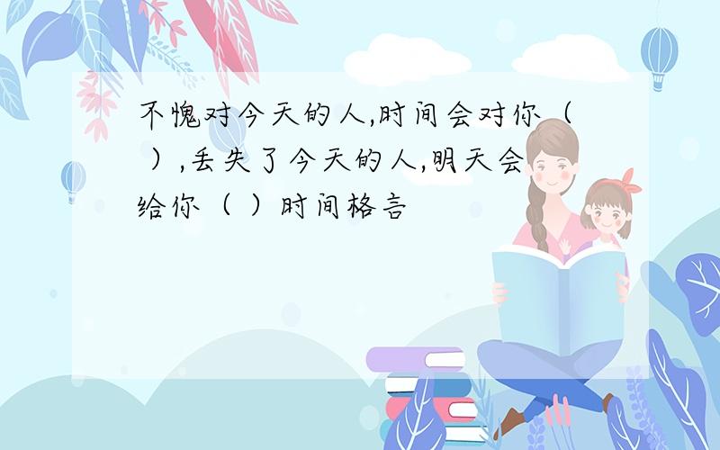 不愧对今天的人,时间会对你（ ）,丢失了今天的人,明天会给你（ ）时间格言