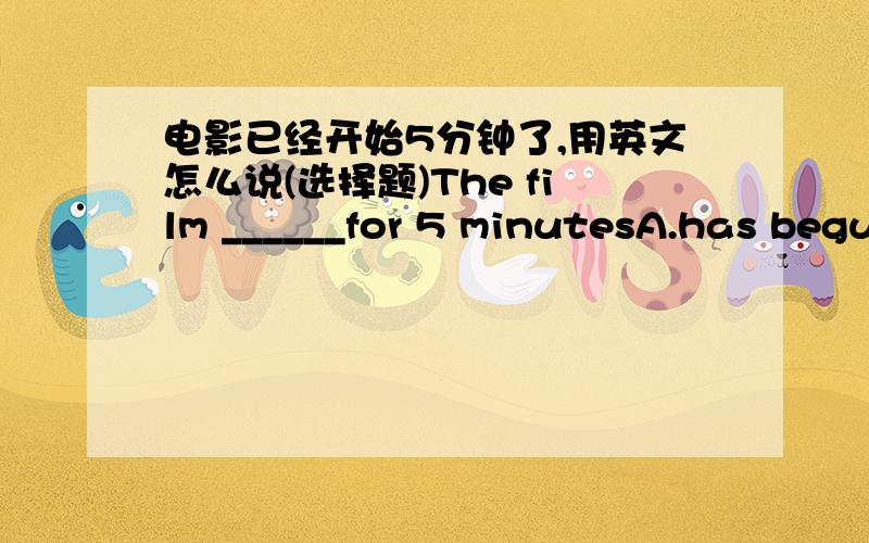 电影已经开始5分钟了,用英文怎么说(选择题)The film ______for 5 minutesA.has begun B.has startedC.has been on D.has began