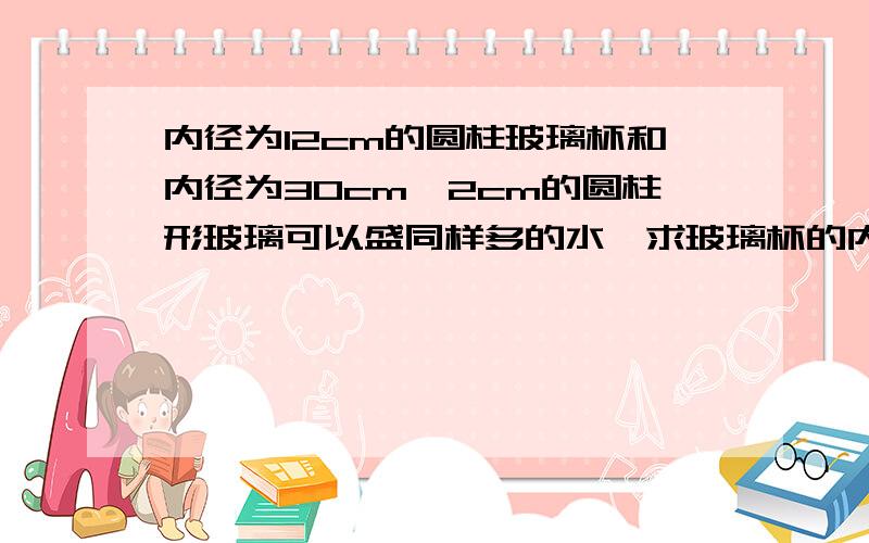 内径为12cm的圆柱玻璃杯和内径为30cm,2cm的圆柱形玻璃可以盛同样多的水,求玻璃杯的内高