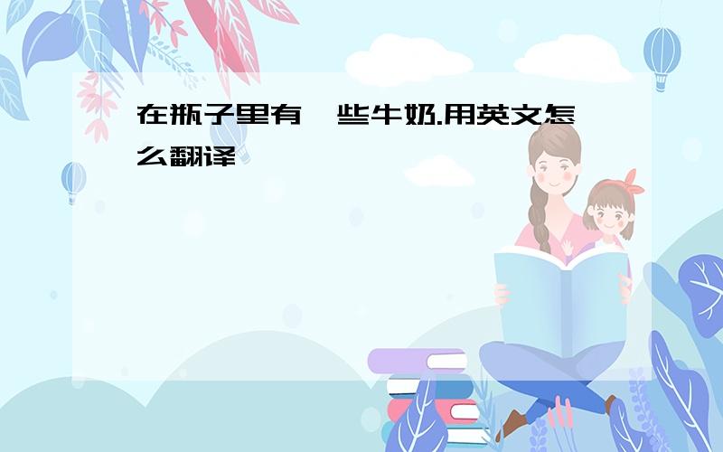 在瓶子里有一些牛奶.用英文怎么翻译