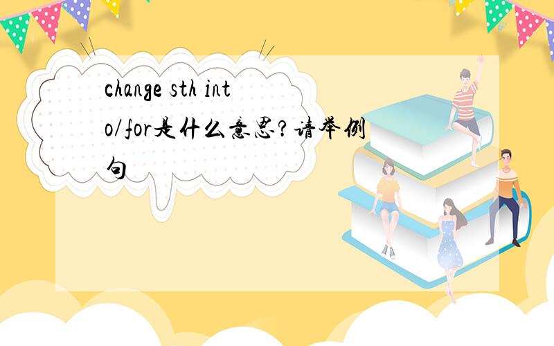 change sth into/for是什么意思?请举例句