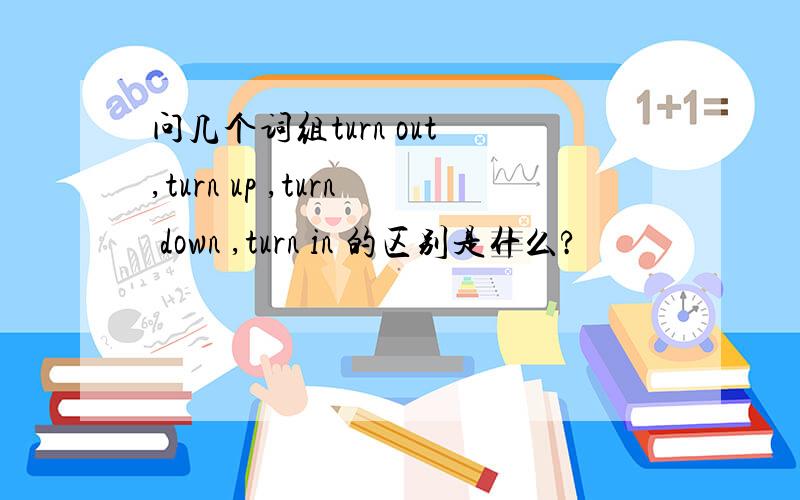 问几个词组turn out ,turn up ,turn down ,turn in 的区别是什么?