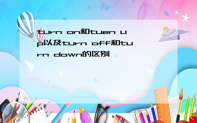 turn on和tuen up以及turn off和turn down的区别