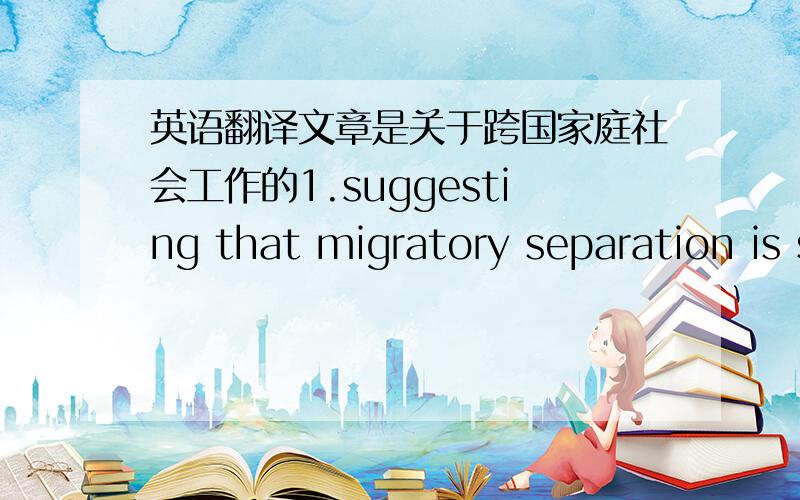 英语翻译文章是关于跨国家庭社会工作的1.suggesting that migratory separation is similar in its impact on children to separations caused by other factors such as death or divorce.2.They must also gain knowledge of immigration laws and