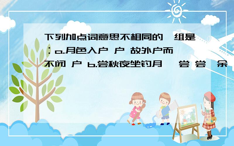 下列加点词意思不相同的一组是：a.月色入户 户 故外户而不闭 户 b.尝秋夜坐钓月矶 尝 尝贻余一核舟 尝下列加点词意思不相同的一组是：a.月色入户 户 故外户而不闭 户b.尝秋夜坐钓月矶 尝