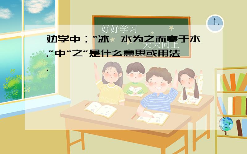 劝学中：“冰,水为之而寒于水.”中“之”是什么意思或用法.