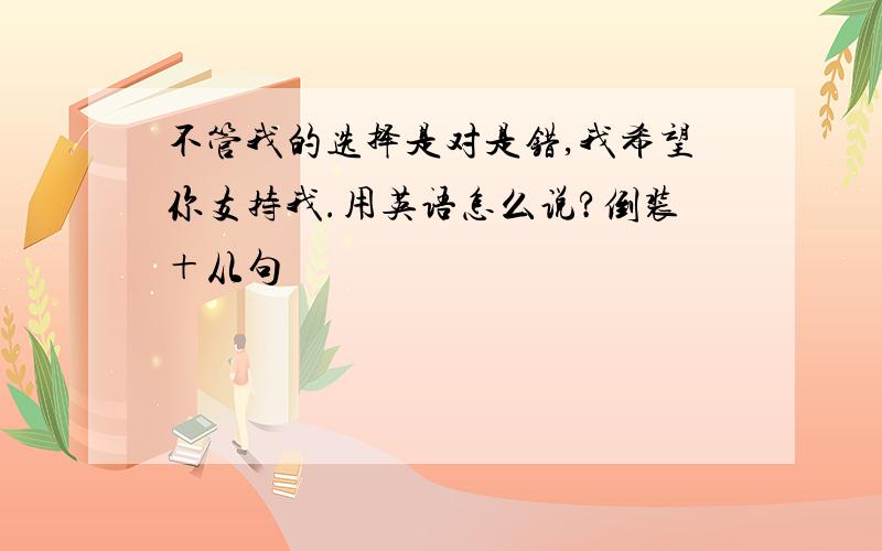 不管我的选择是对是错,我希望你支持我.用英语怎么说?倒装＋从句