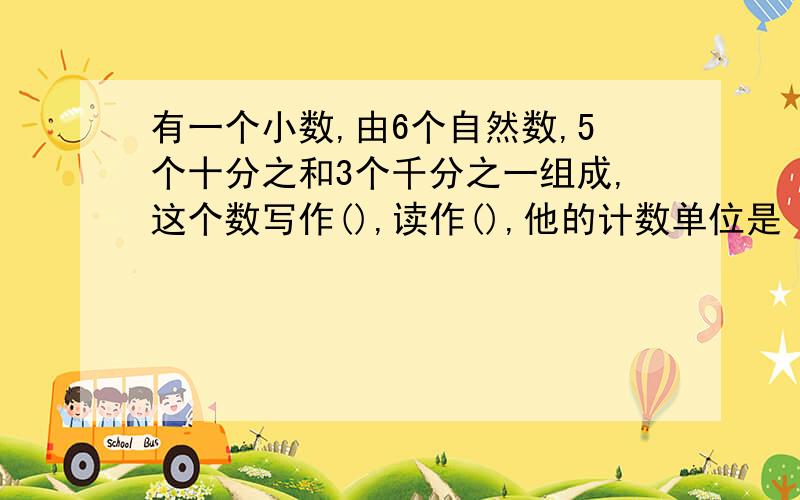 有一个小数,由6个自然数,5个十分之和3个千分之一组成,这个数写作(),读作(),他的计数单位是（）