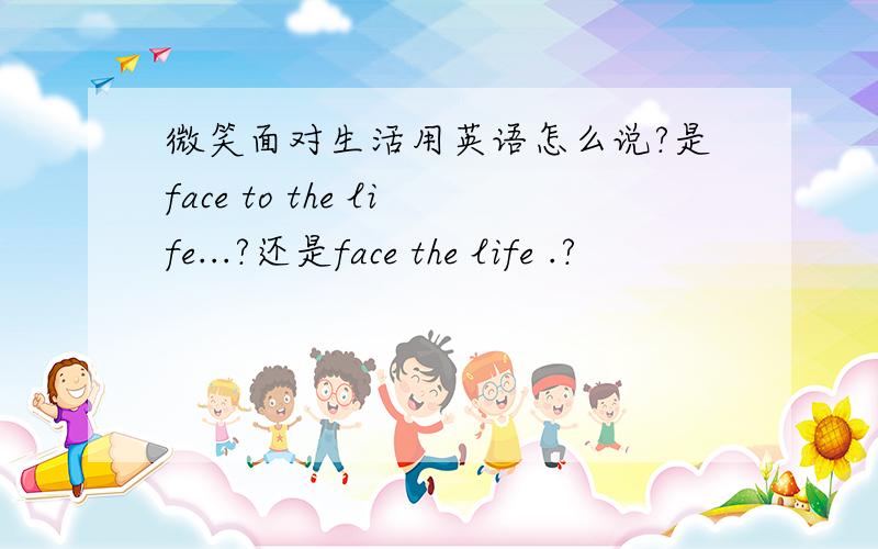 微笑面对生活用英语怎么说?是face to the life...?还是face the life .?