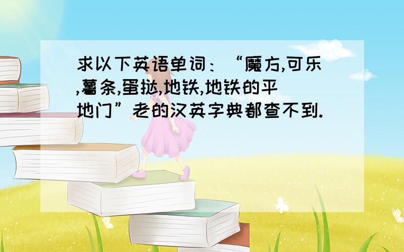 求以下英语单词：“魔方,可乐,薯条,蛋挞,地铁,地铁的平地门”老的汉英字典都查不到.