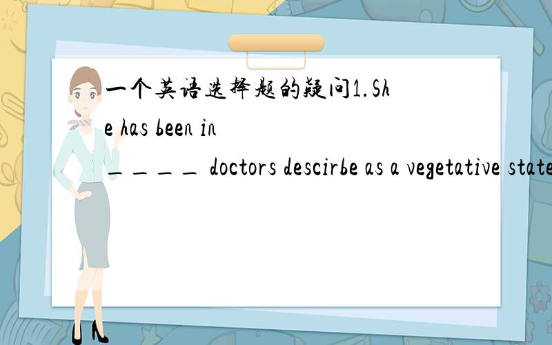 一个英语选择题的疑问1.She has been in ____ doctors descirbe as a vegetative state for six years.A.what B.which C.that D.how这里答案选A,可是为什么不能选B呢?which不也可以作为宾语和主语吗?which难道不能引导名词