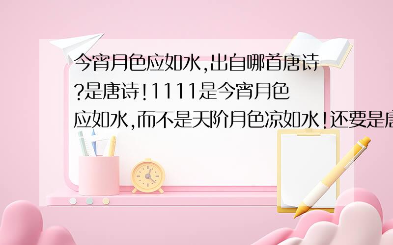 今宵月色应如水,出自哪首唐诗?是唐诗!1111是今宵月色应如水,而不是天阶月色凉如水!还要是唐诗!