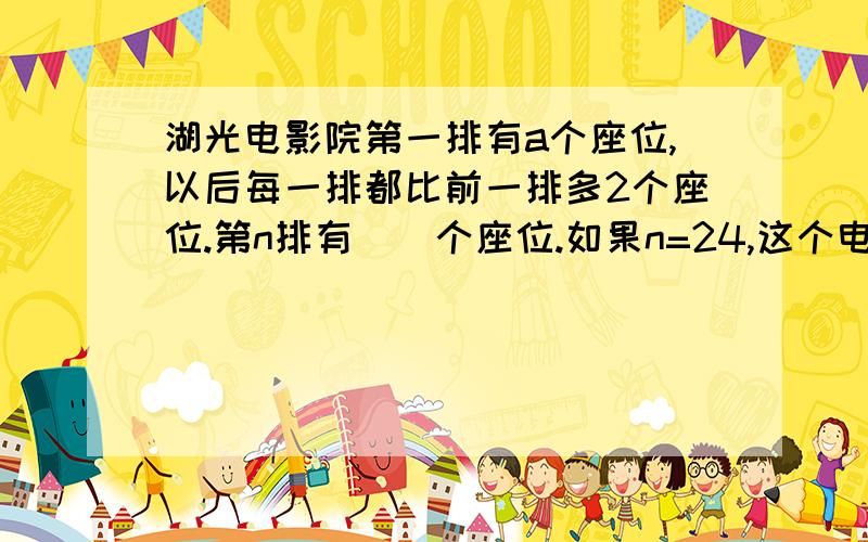 湖光电影院第一排有a个座位,以后每一排都比前一排多2个座位.第n排有（）个座位.如果n=24,这个电影院一共有（）个座位.