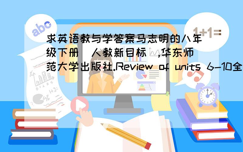 求英语教与学答案马志明的八年级下册(人教新目标),华东师范大学出版社.Review of units 6-10全部标准答案和期末学业评价(A卷)全部标准答案.万分感谢..急用..