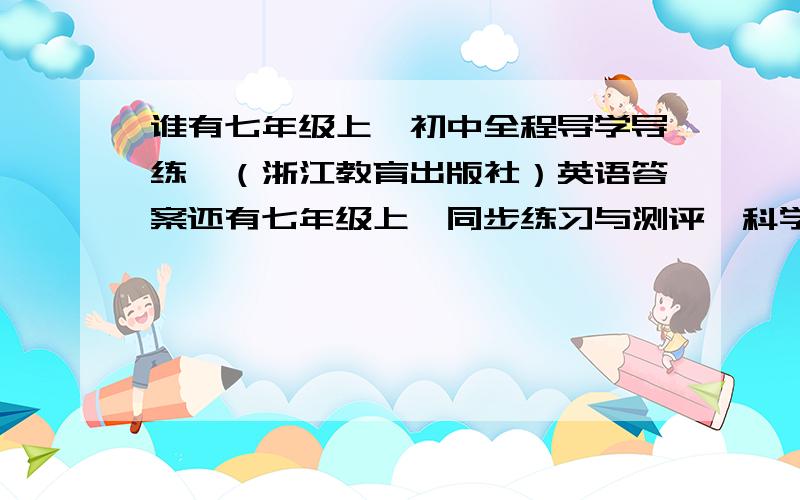 谁有七年级上《初中全程导学导练》（浙江教育出版社）英语答案还有七年级上《同步练习与测评》科学（陕西师范大学出版社）答案 金币可以在回答出后再提升