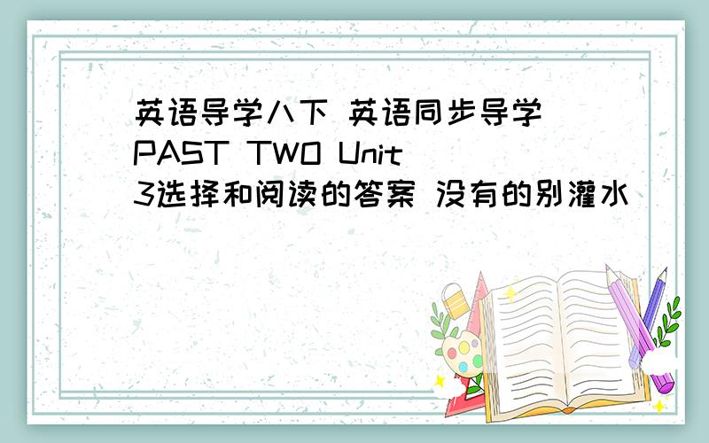 英语导学八下 英语同步导学 PAST TWO Unit 3选择和阅读的答案 没有的别灌水