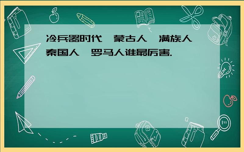 冷兵器时代,蒙古人、满族人、秦国人、罗马人谁最厉害.