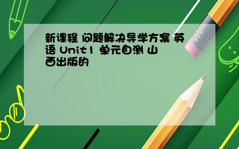 新课程 问题解决导学方案 英语 Unit1 单元自测 山西出版的