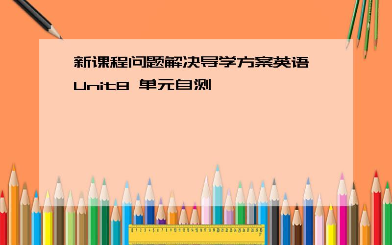 新课程问题解决导学方案英语 Unit8 单元自测