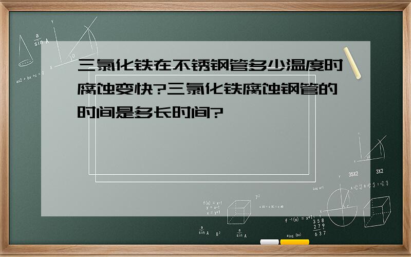 三氯化铁在不锈钢管多少温度时腐蚀变快?三氯化铁腐蚀钢管的时间是多长时间?