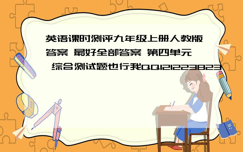 英语课时测评九年级上册人教版答案 最好全部答案 第四单元 综合测试题也行我QQ121223823