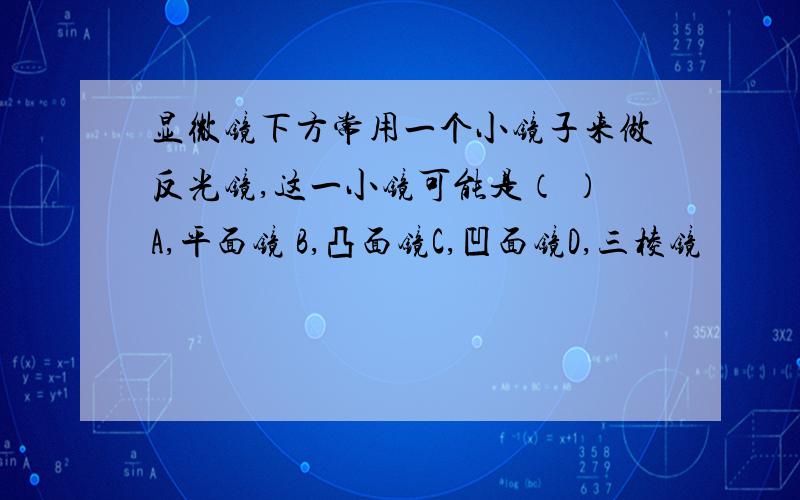 显微镜下方常用一个小镜子来做反光镜,这一小镜可能是（ ）A,平面镜 B,凸面镜C,凹面镜D,三棱镜