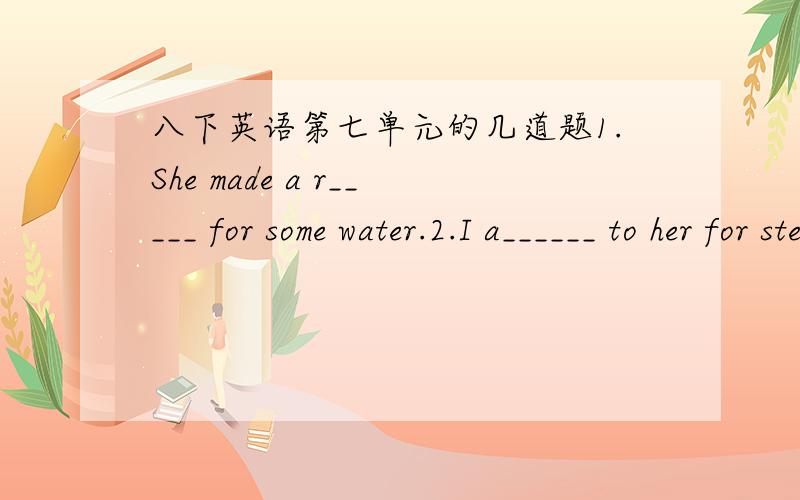 八下英语第七单元的几道题1.She made a r_____ for some water.2.I a______ to her for stepping on her foot.3.There are many beautiful clothes in her room.She designed them herself because she is a s_____.4.If your neighbors are too noisy,then