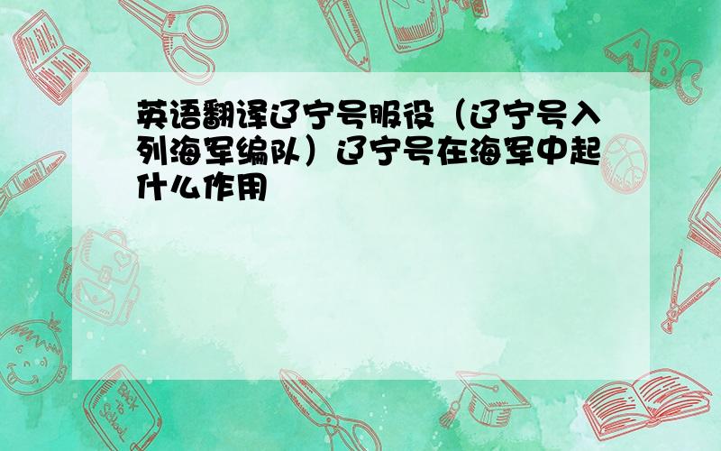 英语翻译辽宁号服役（辽宁号入列海军编队）辽宁号在海军中起什么作用