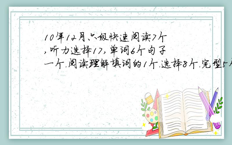 10年12月六级快速阅读7个,听力选择17,单词6个句子一个.阅读理解填词的1个.选择8个.完型5个翻译1个,能过吗