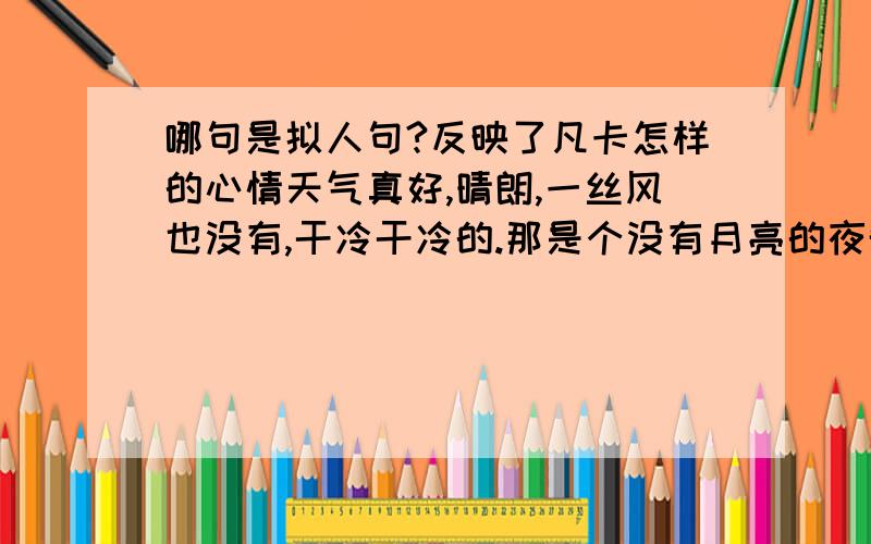 哪句是拟人句?反映了凡卡怎样的心情天气真好,晴朗,一丝风也没有,干冷干冷的.那是个没有月亮的夜晚,可是整个村子——白房顶啦,烟囱里冒出来的一缕缕的烟啦,披着浓霜一身银白的树木啦,