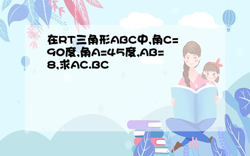 在RT三角形ABC中,角C=90度,角A=45度,AB=8,求AC.BC