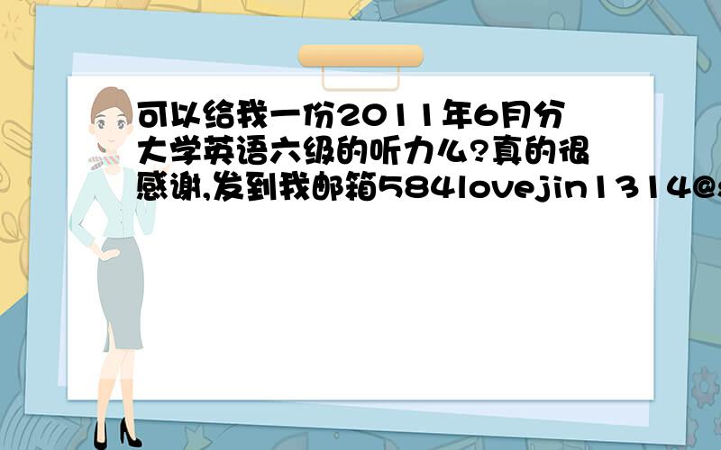 可以给我一份2011年6月分大学英语六级的听力么?真的很感谢,发到我邮箱584lovejin1314@sina.com谢谢啊