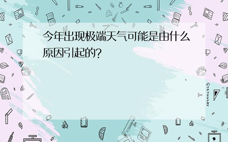 今年出现极端天气可能是由什么原因引起的?