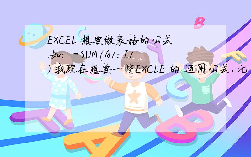 EXCEL 想要做表格的公式.如：-=SUM(A1:I1) 我现在想要一些EXCLE 的 运用公式,比如上面的那些,越多越好,