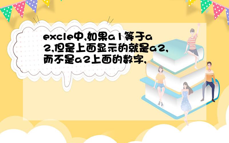 excle中,如果a1等于a2,但是上面显示的就是a2,而不是a2上面的数字,