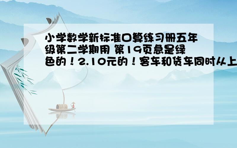 小学数学新标准口算练习册五年级第二学期用 第19页急是绿色的！2.10元的！客车和货车同时从上海开往青岛，经过18小时后货车后面72千米，已知货车每小时行32千米，客车每小时行X千米