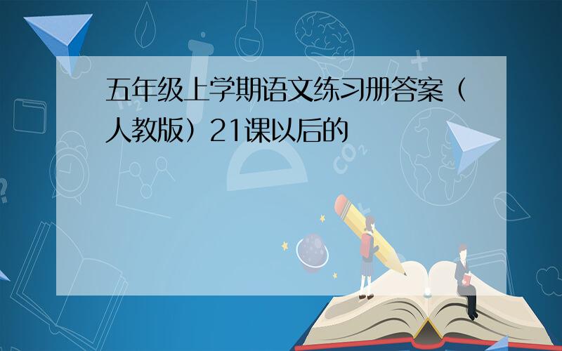 五年级上学期语文练习册答案（人教版）21课以后的