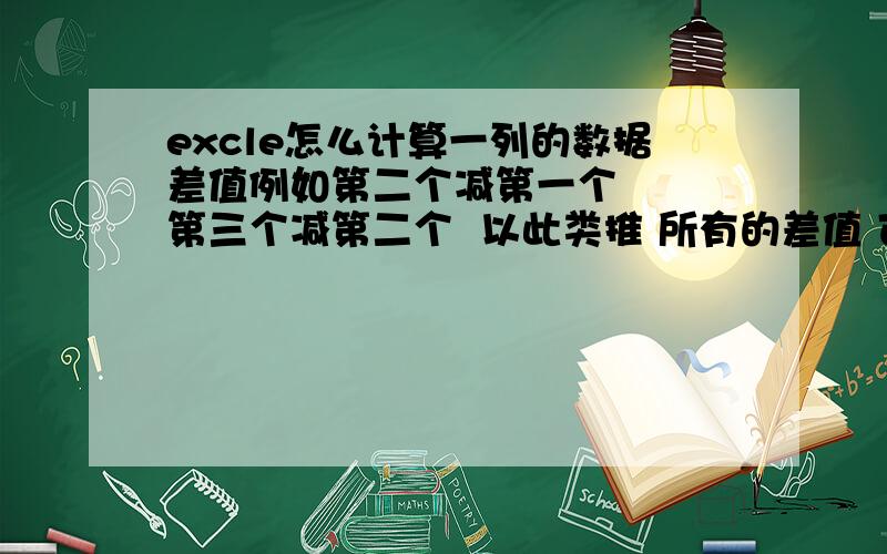 excle怎么计算一列的数据差值例如第二个减第一个   第三个减第二个  以此类推 所有的差值 可以算吗  谢谢了