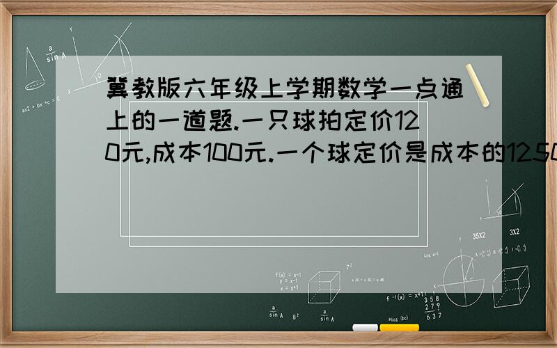 冀教版六年级上学期数学一点通上的一道题.一只球拍定价120元,成本100元.一个球定价是成本的1250/0,现商店把两只球拍和一个球组成一套,九折出售,每套获利17元,一个球成本是多少钱?快