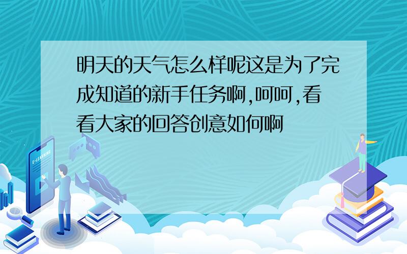 明天的天气怎么样呢这是为了完成知道的新手任务啊,呵呵,看看大家的回答创意如何啊