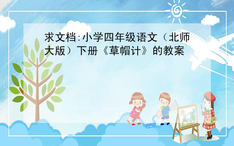 求文档:小学四年级语文（北师大版）下册《草帽计》的教案