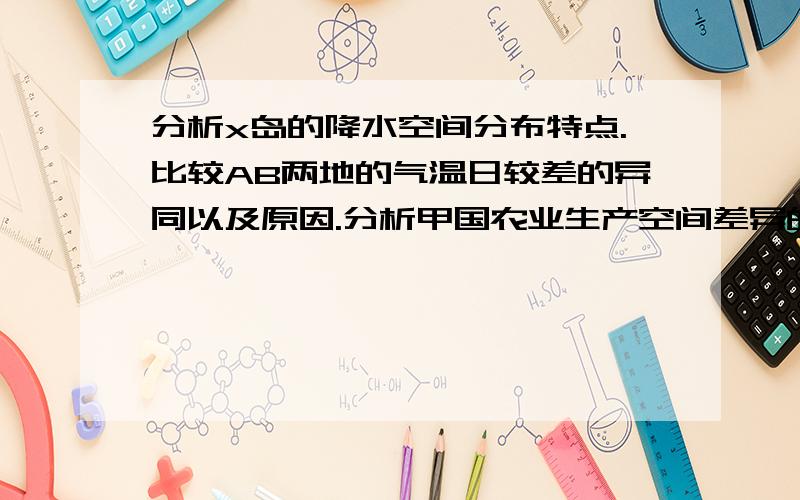 分析x岛的降水空间分布特点.比较AB两地的气温日较差的异同以及原因.分析甲国农业生产空间差异的原因.