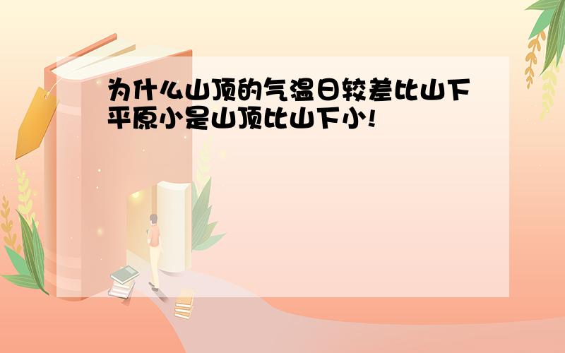 为什么山顶的气温日较差比山下平原小是山顶比山下小!