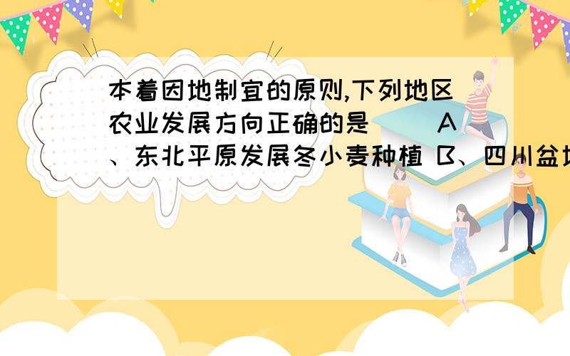 本着因地制宜的原则,下列地区农业发展方向正确的是（ ）A、东北平原发展冬小麦种植 B、四川盆地发展热带作物生产 C、海南岛大力发展棉花生产 D、内蒙古高原发展畜牧业